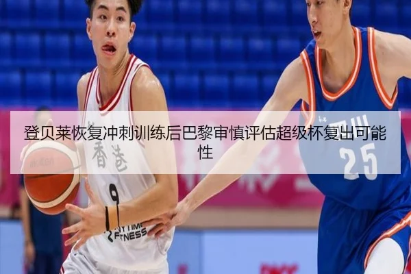 登贝莱恢复冲刺训练后巴黎审慎评估超级杯复出可能性