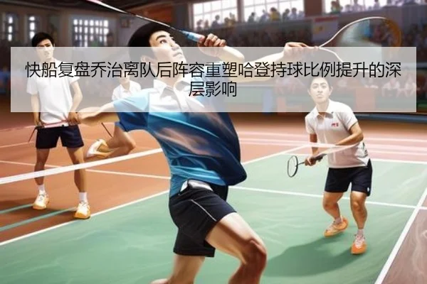 快船复盘乔治离队后阵容重塑哈登持球比例提升的深层影响